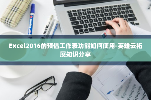 Excel2016的预估工作表功能如何使用-英雄云拓展知识分享