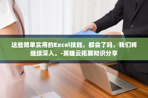 这些简单实用的Excel技能，都会了吗，我们将继续深入。-英雄云拓展知识分享