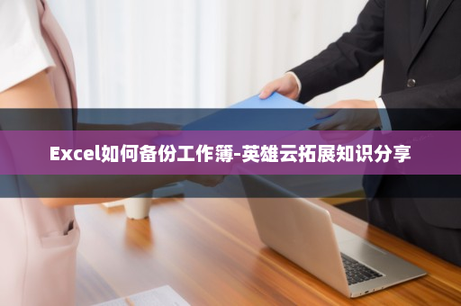 Excel如何备份工作簿-英雄云拓展知识分享