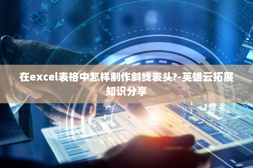 在excel表格中怎样制作斜线表头?-英雄云拓展知识分享