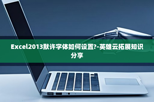 Excel2013默许字体如何设置?-英雄云拓展知识分享