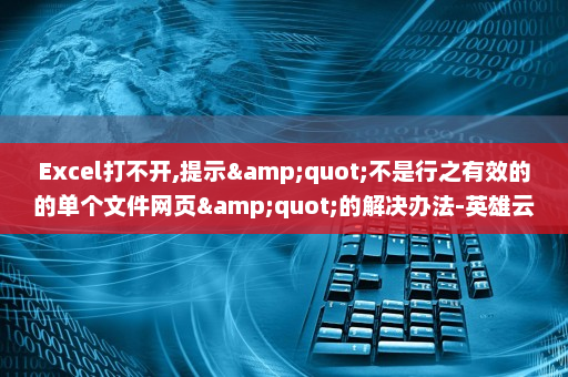 Excel打不开,提示&quot;不是行之有效的的单个文件网页&quot;的解决办法-英雄云拓展知识分享