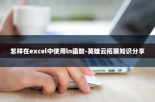 怎样在excel中使用ln函数-英雄云拓展知识分享