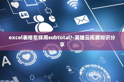 excel表格怎样用subtotal?-英雄云拓展知识分享