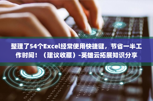整理了54个Excel经常使用快捷键，节省一半工作时间！（建议收藏）-英雄云拓展知识分享