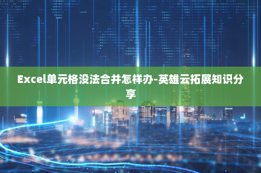 Excel单元格没法合并怎样办-英雄云拓展知识分享