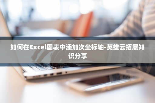 如何在Excel图表中添加次坐标轴-英雄云拓展知识分享