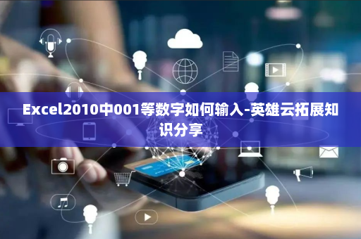 Excel2010中001等数字如何输入-英雄云拓展知识分享