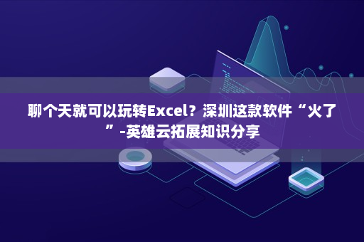 聊个天就可以玩转Excel？深圳这款软件“火了”-英雄云拓展知识分享