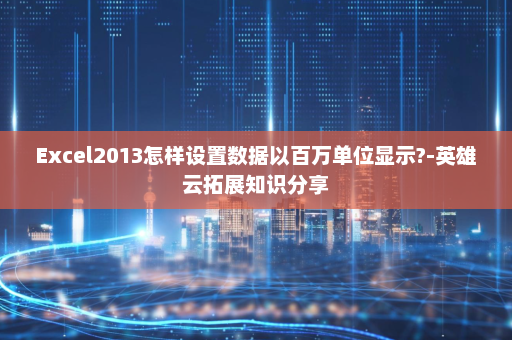 Excel2013怎样设置数据以百万单位显示?-英雄云拓展知识分享