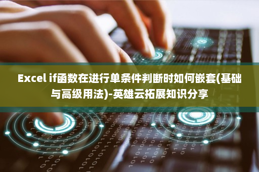 Excel if函数在进行单条件判断时如何嵌套(基础与高级用法)-英雄云拓展知识分享