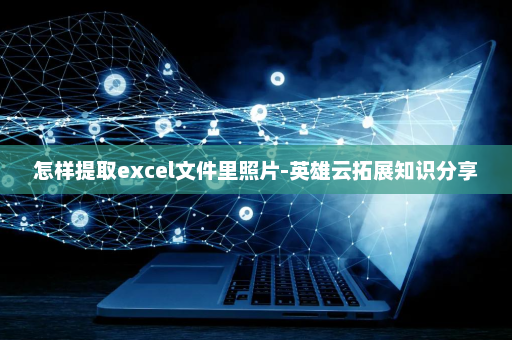 怎样提取excel文件里照片-英雄云拓展知识分享