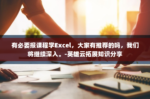 有必要报课程学Excel，大家有推荐的吗，我们将继续深入。-英雄云拓展知识分享