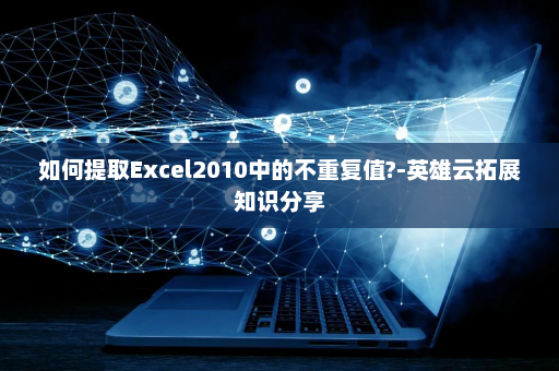 如何提取Excel2010中的不重复值?-英雄云拓展知识分享