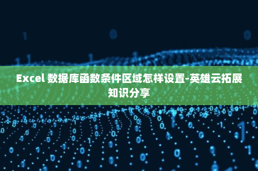 Excel 数据库函数条件区域怎样设置-英雄云拓展知识分享