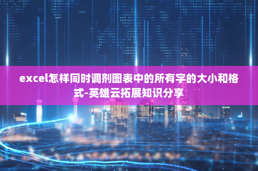 excel怎样同时调剂图表中的所有字的大小和格式-英雄云拓展知识分享