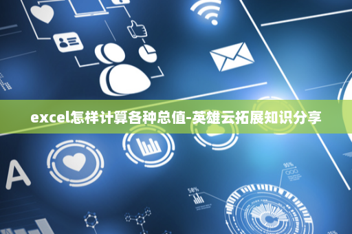 excel怎样计算各种总值-英雄云拓展知识分享