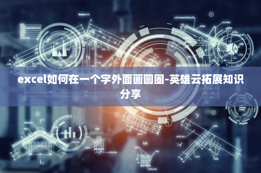 excel如何在一个字外面画圆圈-英雄云拓展知识分享