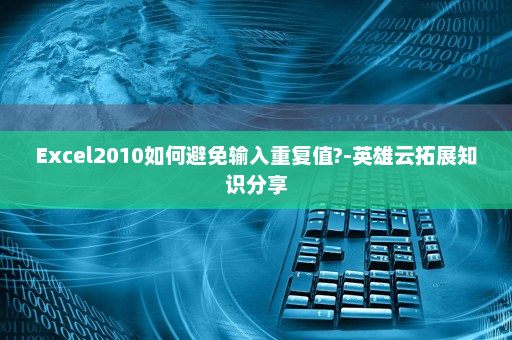 Excel2010如何避免输入重复值?-英雄云拓展知识分享