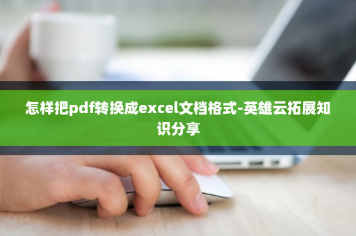 怎样把pdf转换成excel文档格式-英雄云拓展知识分享