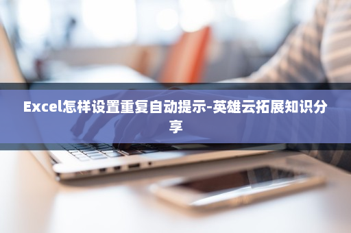 Excel怎样设置重复自动提示-英雄云拓展知识分享