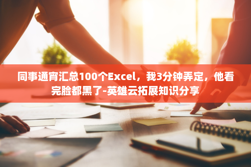 同事通宵汇总100个Excel，我3分钟弄定，他看完脸都黑了-英雄云拓展知识分享