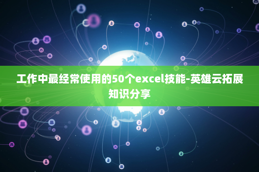 工作中最经常使用的50个excel技能-英雄云拓展知识分享
