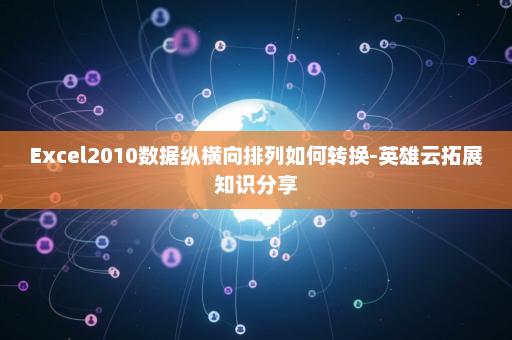 Excel2010数据纵横向排列如何转换-英雄云拓展知识分享