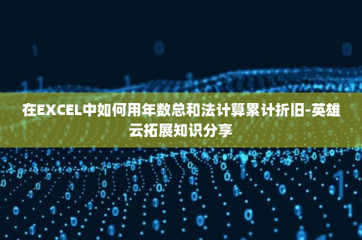 在EXCEL中如何用年数总和法计算累计折旧-英雄云拓展知识分享