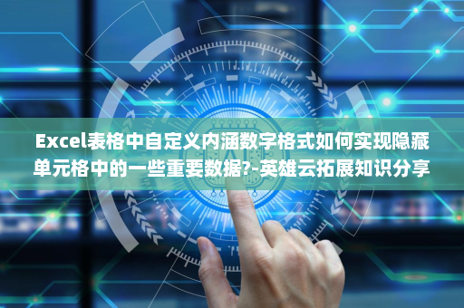 Excel表格中自定义内涵数字格式如何实现隐藏单元格中的一些重要数据?-英雄云拓展知识分享