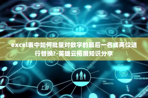 excel表中如何批量对数字的最后一名或两位进行替换?-英雄云拓展知识分享