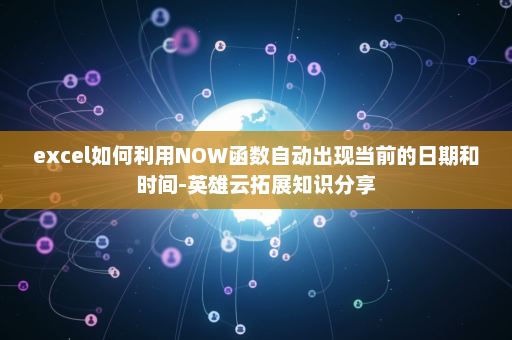 excel如何利用NOW函数自动出现当前的日期和时间-英雄云拓展知识分享