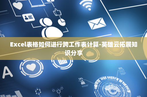 Excel表格如何进行跨工作表计算-英雄云拓展知识分享