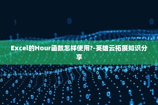 Excel的Hour函数怎样使用?-英雄云拓展知识分享