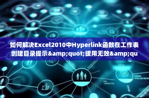 如何解决Excel2010中Hyperlink函数在工作表创建目录提示&quot;援用无效&quot;的问题-英雄云拓展知识分享