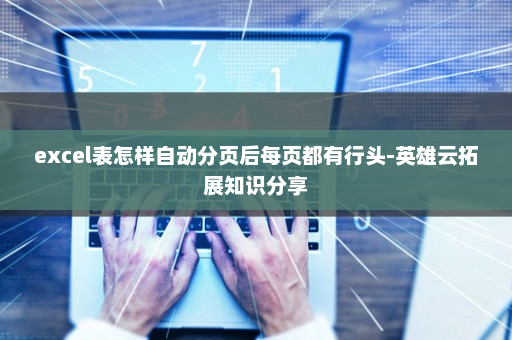 excel表怎样自动分页后每页都有行头-英雄云拓展知识分享
