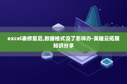 excel表修复后,数据格式没了怎样办-英雄云拓展知识分享