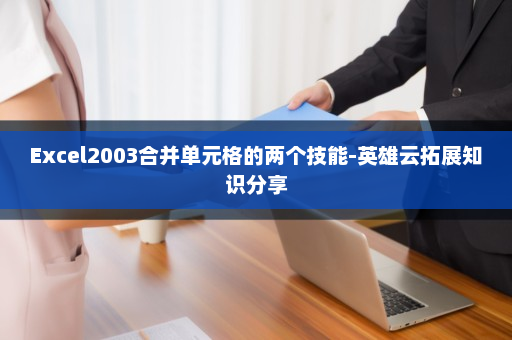 Excel2003合并单元格的两个技能-英雄云拓展知识分享