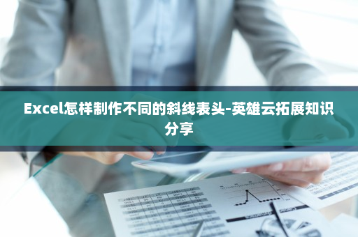 Excel怎样制作不同的斜线表头-英雄云拓展知识分享