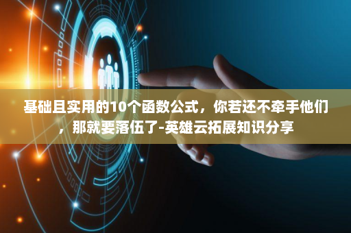 基础且实用的10个函数公式，你若还不牵手他们，那就要落伍了-英雄云拓展知识分享