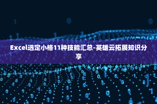 Excel选定小格11种技能汇总-英雄云拓展知识分享
