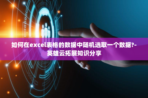 如何在excel表格的数据中随机选取一个数据?-英雄云拓展知识分享