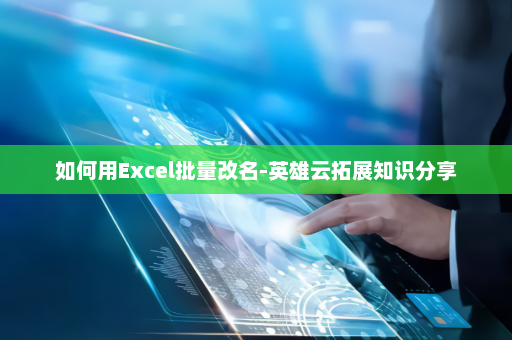 如何用Excel批量改名-英雄云拓展知识分享