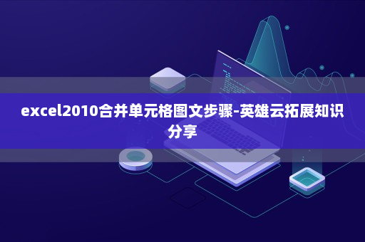 excel2010合并单元格图文步骤-英雄云拓展知识分享
