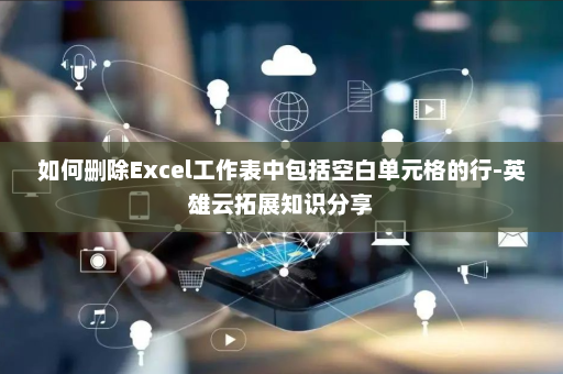 如何删除Excel工作表中包括空白单元格的行-英雄云拓展知识分享