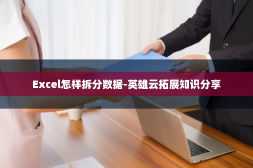 Excel怎样拆分数据-英雄云拓展知识分享