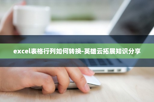 excel表格行列如何转换-英雄云拓展知识分享