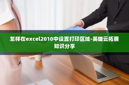 怎样在excel2010中设置打印区域-英雄云拓展知识分享