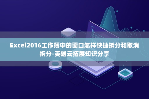 Excel2016工作簿中的窗口怎样快捷拆分和取消拆分-英雄云拓展知识分享