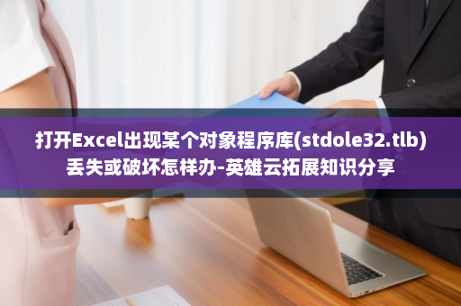 打开Excel出现某个对象程序库(stdole32.tlb)丢失或破坏怎样办-英雄云拓展知识分享